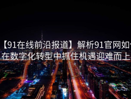 【91在线前沿报道】解析91官网如何在数字化转型中抓住机遇迎难而上