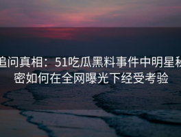 追问真相：51吃瓜黑料事件中明星秘密如何在全网曝光下经受考验