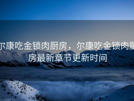 尔康吃金锁肉厨房，尔康吃金锁肉厨房最新章节更新时间