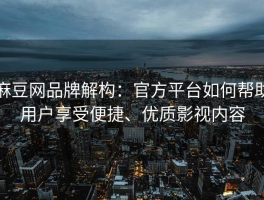 麻豆网品牌解构：官方平台如何帮助用户享受便捷、优质影视内容