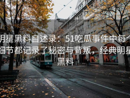 明星黑料自述录：51吃瓜事件中每个细节都记录了秘密与背叛，经典明星黑料