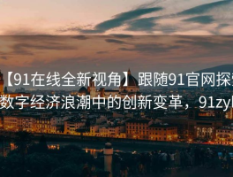 【91在线全新视角】跟随91官网探索数字经济浪潮中的创新变革，91zyl