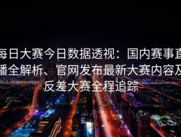 每日大赛今日数据透视：国内赛事直播全解析、官网发布最新大赛内容及反差大赛全程追踪