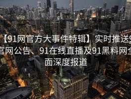 【91网官方大事件特辑】实时推送91官网公告、91在线直播及91黑料网全面深度报道