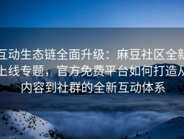互动生态链全面升级：麻豆社区全新上线专题，官方免费平台如何打造从内容到社群的全新互动体系