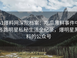 51爆料网深挖档案：吃瓜黑料事件中各路明星私秘生活全纪录，爆明星黑料的公众号