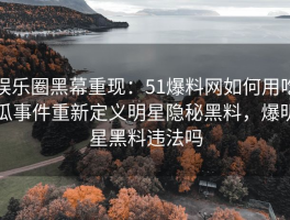 娱乐圈黑幕重现：51爆料网如何用吃瓜事件重新定义明星隐秘黑料，爆明星黑料违法吗