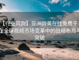 【行业风向】亚洲欧美在线免费平台在全球视频市场变革中的战略布局与突破