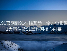 从91官网到91在线互动，全方位报道91大事件及91黑料网核心内幕