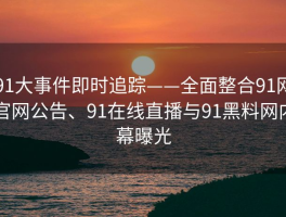 91大事件即时追踪——全面整合91网官网公告、91在线直播与91黑料网内幕曝光