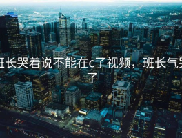 班长哭着说不能在c了视频，班长气哭了