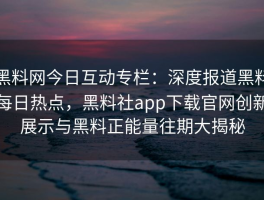 黑料网今日互动专栏：深度报道黑料每日热点，黑料社app下载官网创新展示与黑料正能量往期大揭秘
