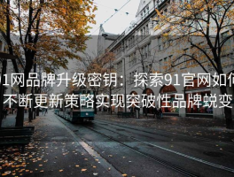 91网品牌升级密钥：探索91官网如何不断更新策略实现突破性品牌蜕变