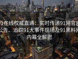 91在线权威直通：实时传递91网官网公告、追踪91大事件现场及91黑料网内幕全解密
