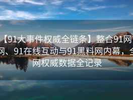 【91大事件权威全链条】整合91网官网、91在线互动与91黑料网内幕，全网权威数据全记录