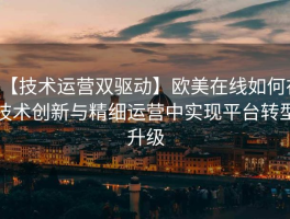 【技术运营双驱动】欧美在线如何在技术创新与精细运营中实现平台转型升级