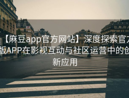【麻豆app官方网站】深度探索官方版APP在影视互动与社区运营中的创新应用