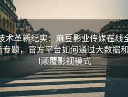技术革新纪实：麻豆影业传媒在线全新专题，官方平台如何通过大数据和AI颠覆影视模式