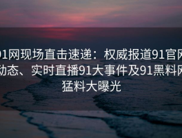 91网现场直击速递：权威报道91官网动态、实时直播91大事件及91黑料网猛料大曝光