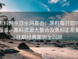 黑料网今日全网直击：黑料每日即时报道、黑料资源大整合及黑料正能量往期经典案例全回顾