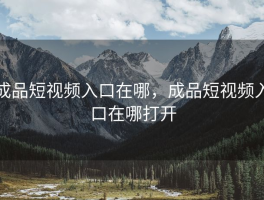 成品短视频入口在哪，成品短视频入口在哪打开