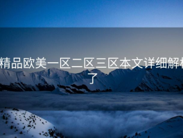 _精品欧美一区二区三区本文详细解析了