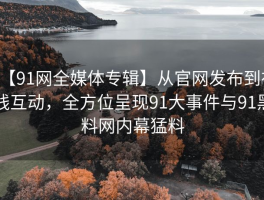 【91网全媒体专辑】从官网发布到在线互动，全方位呈现91大事件与91黑料网内幕猛料