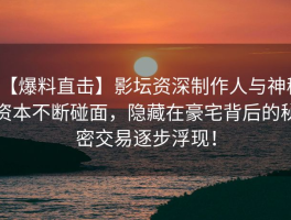 【爆料直击】影坛资深制作人与神秘资本不断碰面，隐藏在豪宅背后的秘密交易逐步浮现！