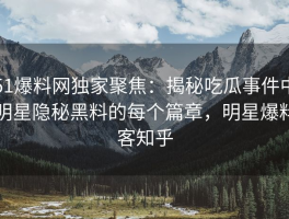 51爆料网独家聚焦：揭秘吃瓜事件中明星隐秘黑料的每个篇章，明星爆料客知乎