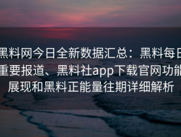 黑料网今日全新数据汇总：黑料每日重要报道、黑料社app下载官网功能展现和黑料正能量往期详细解析