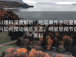51爆料深度解析：吃瓜事件中明星黑料如何搅动娱乐生态，明星怒揭节目黑料