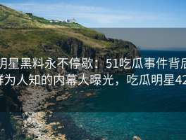 明星黑料永不停歇：51吃瓜事件背后鲜为人知的内幕大曝光，吃瓜明星421