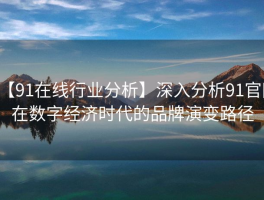 【91在线行业分析】深入分析91官网在数字经济时代的品牌演变路径