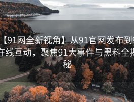 【91网全新视角】从91官网发布到91在线互动，聚焦91大事件与黑料全揭秘