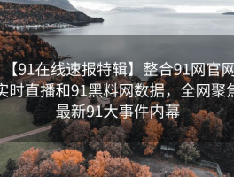 【91在线速报特辑】整合91网官网、实时直播和91黑料网数据，全网聚焦最新91大事件内幕