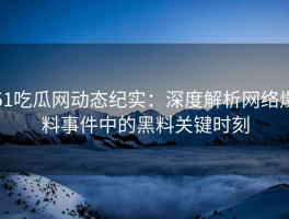 51吃瓜网动态纪实：深度解析网络爆料事件中的黑料关键时刻