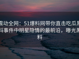震动全网：51爆料网带你直击吃瓜黑料事件中明星隐情的最前沿，曝光黑料