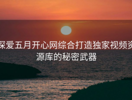 深爱五月开心网综合打造独家视频资源库的秘密武器