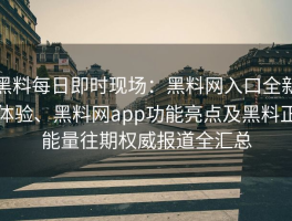 黑料每日即时现场：黑料网入口全新体验、黑料网app功能亮点及黑料正能量往期权威报道全汇总