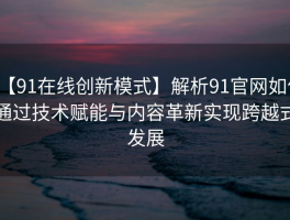 【91在线创新模式】解析91官网如何通过技术赋能与内容革新实现跨越式发展