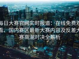 每日大赛官网实时报道：在线免费观看、国内赛区最新大赛内容及反差大赛高潮对决全解析