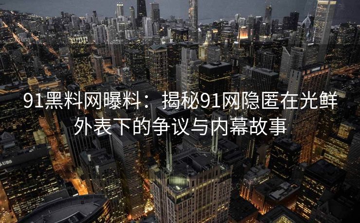 91黑料网曝料：揭秘91网隐匿在光鲜外表下的争议与内幕故事