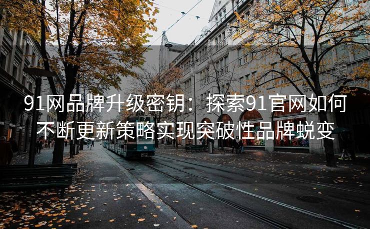 91网品牌升级密钥：探索91官网如何不断更新策略实现突破性品牌蜕变