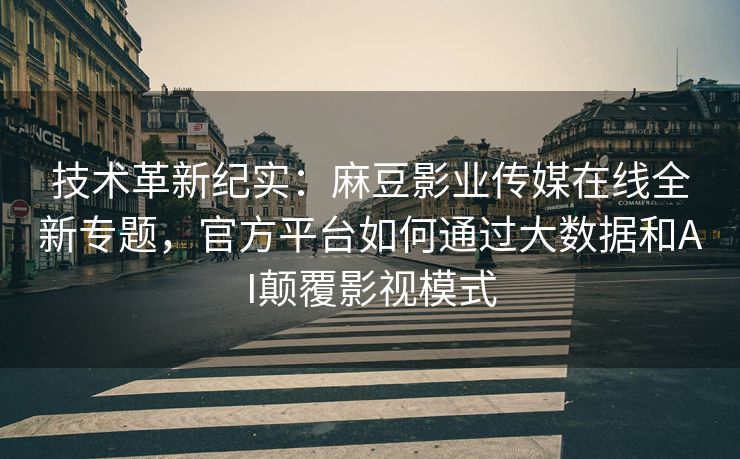 技术革新纪实：麻豆影业传媒在线全新专题，官方平台如何通过大数据和AI颠覆影视模式