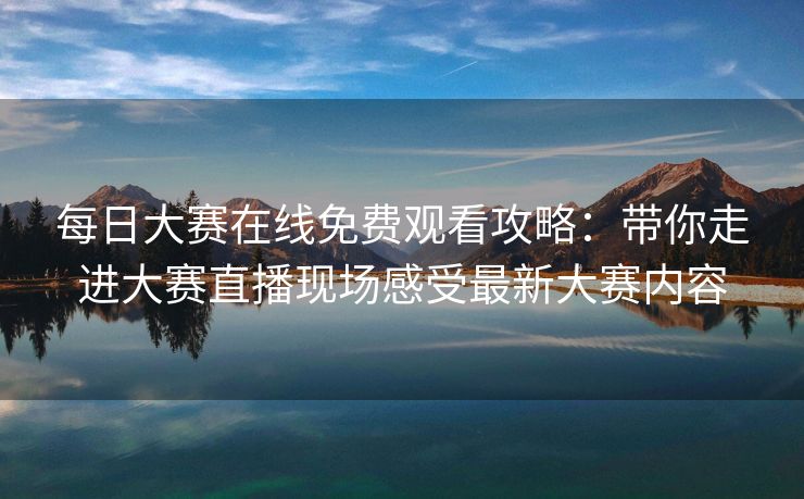 每日大赛在线免费观看攻略：带你走进大赛直播现场感受最新大赛内容