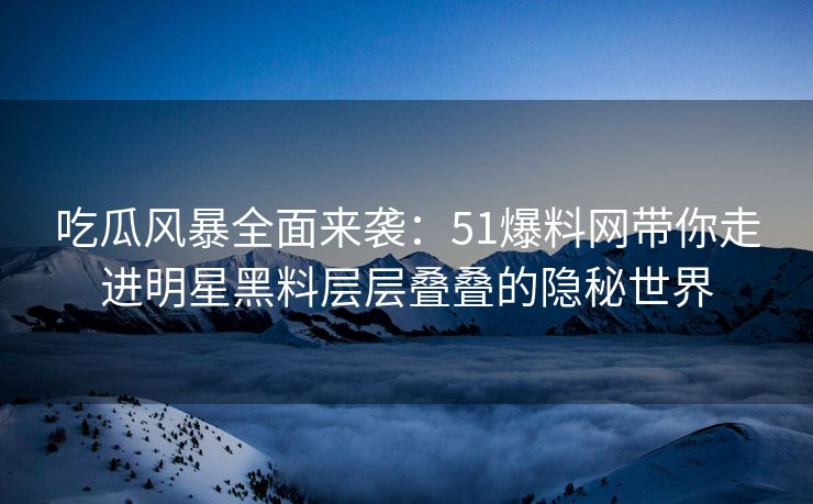 吃瓜风暴全面来袭：51爆料网带你走进明星黑料层层叠叠的隐秘世界