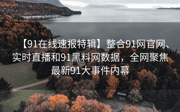 【91在线速报特辑】整合91网官网、实时直播和91黑料网数据，全网聚焦最新91大事件内幕