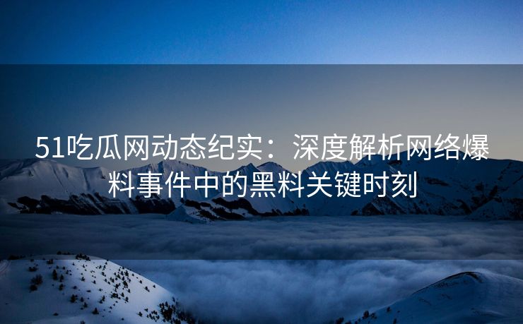 51吃瓜网动态纪实：深度解析网络爆料事件中的黑料关键时刻