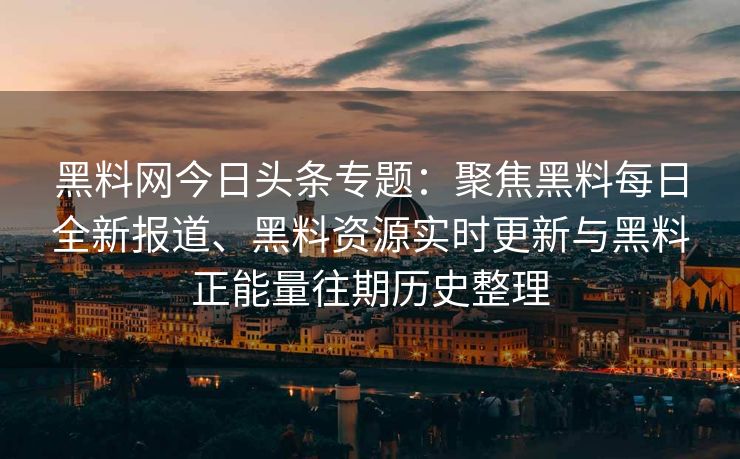 黑料网今日头条专题：聚焦黑料每日全新报道、黑料资源实时更新与黑料正能量往期历史整理