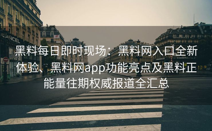 黑料每日即时现场：黑料网入口全新体验、黑料网app功能亮点及黑料正能量往期权威报道全汇总